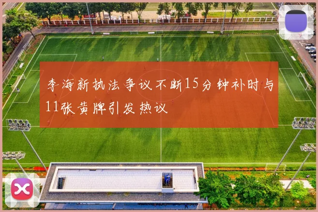 李海新执法争议不断15分钟补时与11张黄牌引发热议