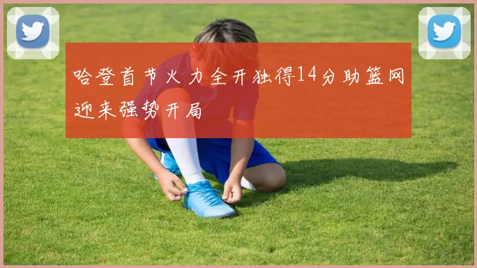 哈登首节火力全开独得14分助篮网迎来强势开局