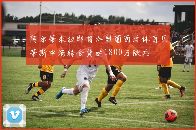 阿尔蒂米拉即将加盟葡萄牙体育贝蒂斯中场转会费达1800万欧元