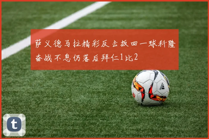 萨义德马拉精彩反击扳回一球科隆奋战不息仍落后拜仁1比2