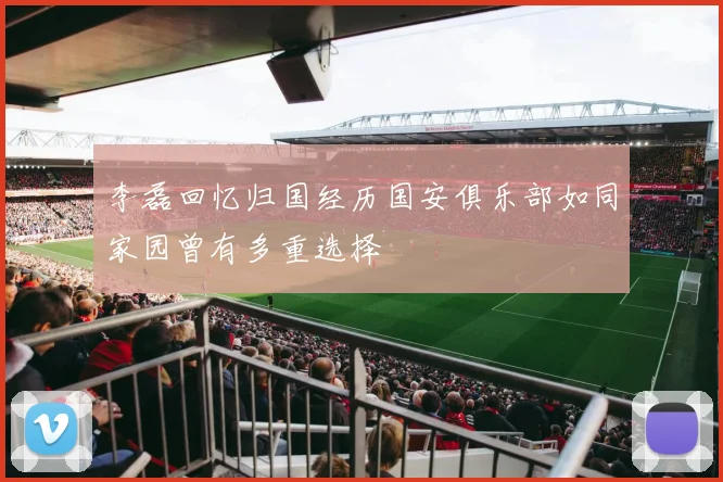 李磊回忆归国经历国安俱乐部如同家园曾有多重选择