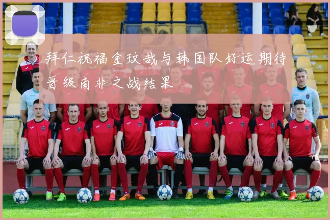 拜仁祝福金玟哉与韩国队好运期待晋级南非之战结果