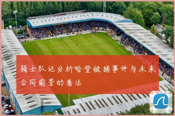 骑士队记分析哈登被捕事件与未来合同前景的看法