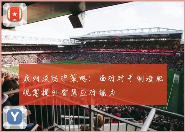 康利谈防守策略：面对对手制造犯规需提升智慧应对能力