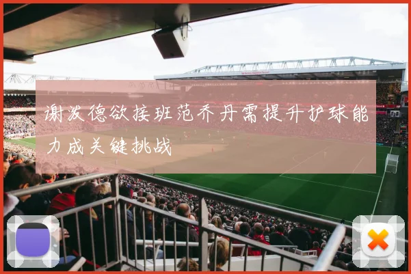 谢泼德欲接班范乔丹需提升护球能力成关键挑战