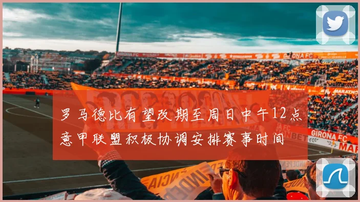 罗马德比有望改期至周日中午12点意甲联盟积极协调安排赛事时间