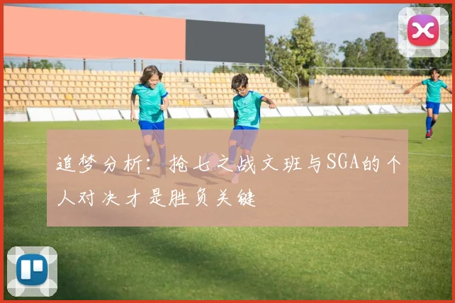 追梦分析：抢七之战文班与SGA的个人对决才是胜负关键
