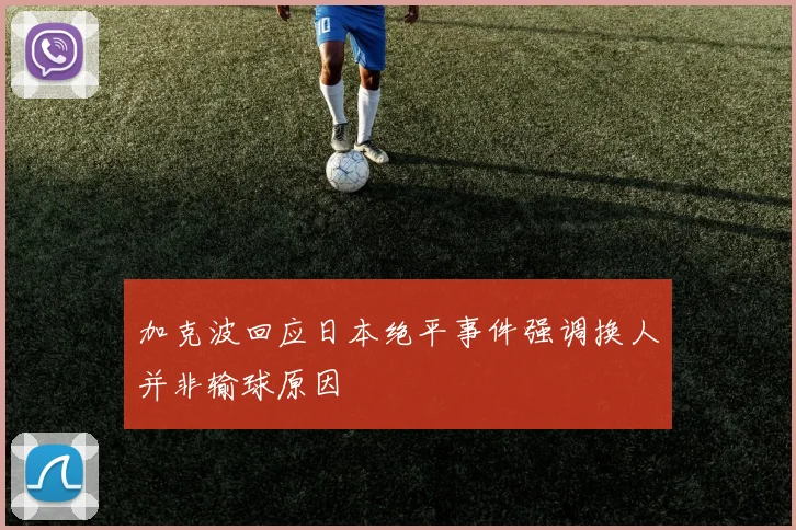 加克波回应日本绝平事件强调换人并非输球原因