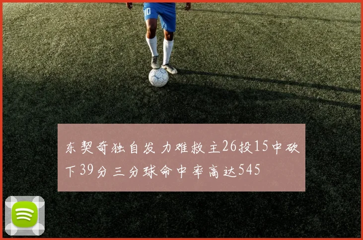 东契奇独自发力难救主26投15中砍下39分三分球命中率高达545