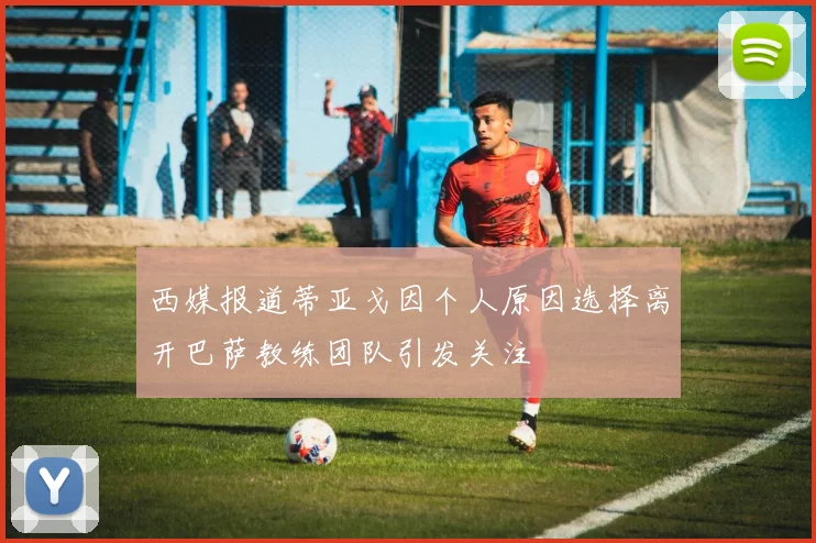 西媒报道蒂亚戈因个人原因选择离开巴萨教练团队引发关注