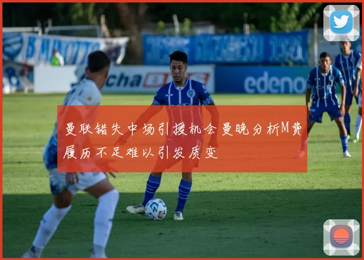 曼联错失中场引援机会曼晚分析M费履历不足难以引发质变