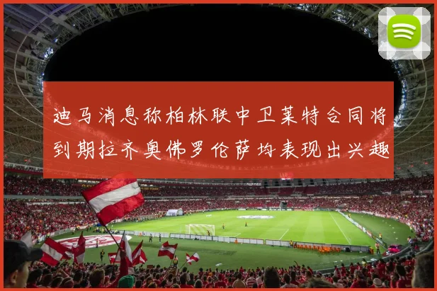 迪马消息称柏林联中卫莱特合同将到期拉齐奥佛罗伦萨均表现出兴趣