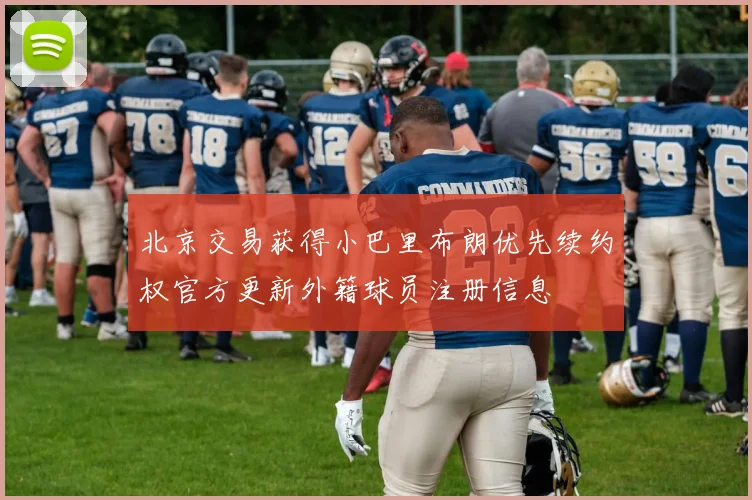 北京交易获得小巴里布朗优先续约权官方更新外籍球员注册信息