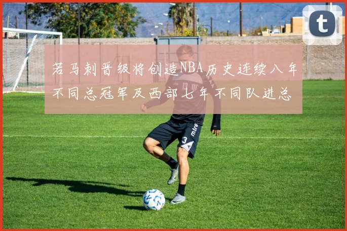 若马刺晋级将创造NBA历史连续八年不同总冠军及西部七年不同队进总决赛的奇迹