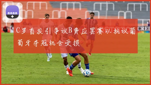 C罗首发引争议B费应罢赛以抗议葡萄牙夺冠机会受损