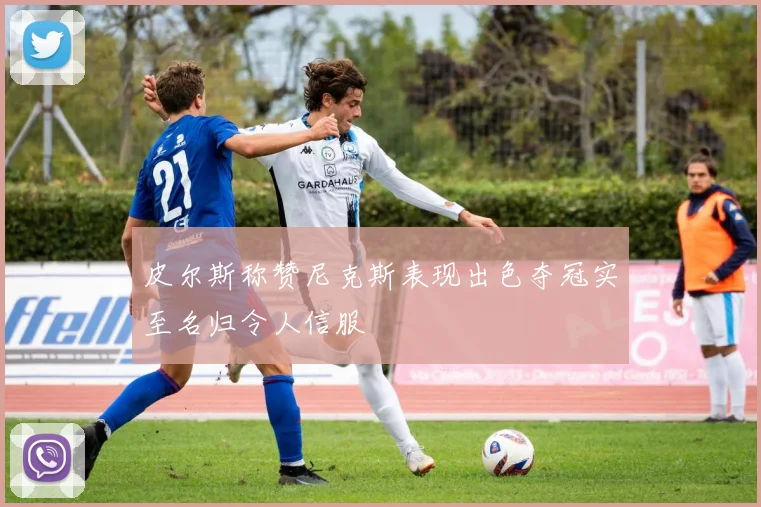 皮尔斯称赞尼克斯表现出色夺冠实至名归令人信服
