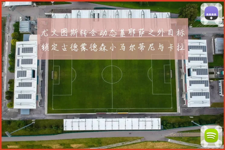 尤文图斯转会动态基耶萨之外目标锁定古德蒙德森小马尔蒂尼与卡拉斯科