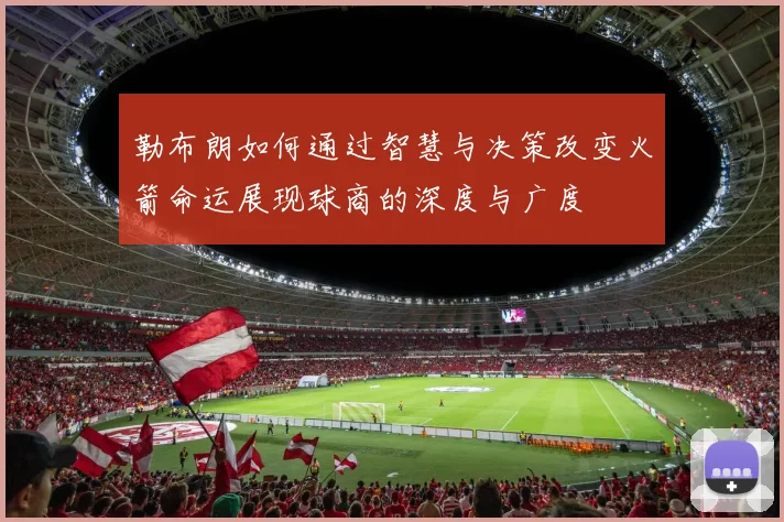 勒布朗如何通过智慧与决策改变火箭命运展现球商的深度与广度