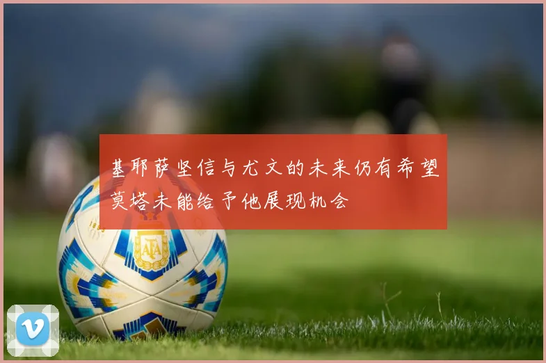基耶萨坚信与尤文的未来仍有希望莫塔未能给予他展现机会