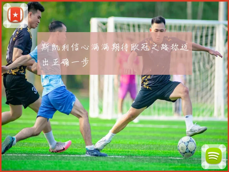 斯凯利信心满满期待欧冠之路称迈出正确一步
