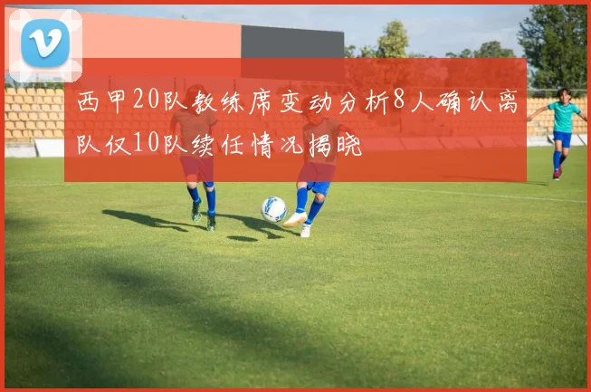 西甲20队教练席变动分析8人确认离队仅10队续任情况揭晓