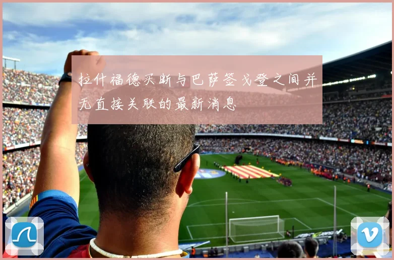 拉什福德买断与巴萨签戈登之间并无直接关联的最新消息