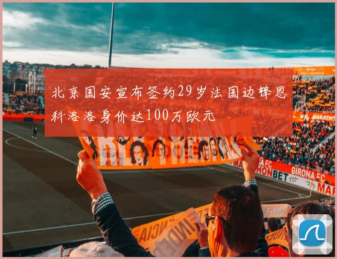 北京国安宣布签约29岁法国边锋恩科洛洛身价达100万欧元