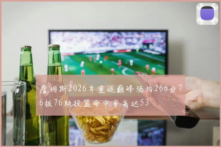 詹姆斯2026年重返巅峰场均266分76板76助投篮命中率高达53