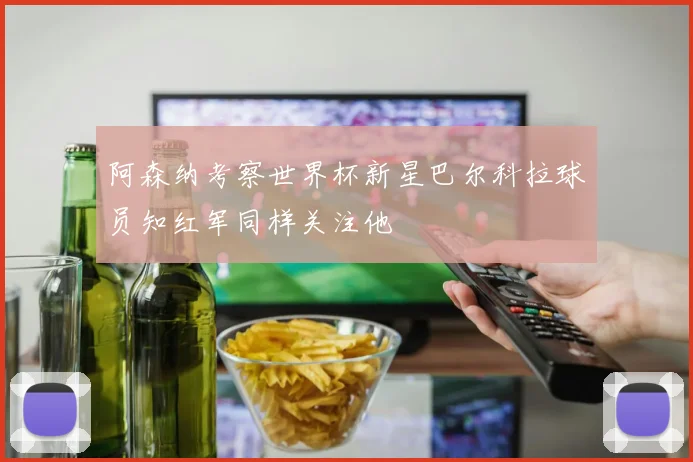阿森纳考察世界杯新星巴尔科拉球员知红军同样关注他