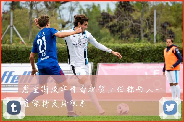 詹金斯谈字母哥祝贺上任称两人一直保持良好联系