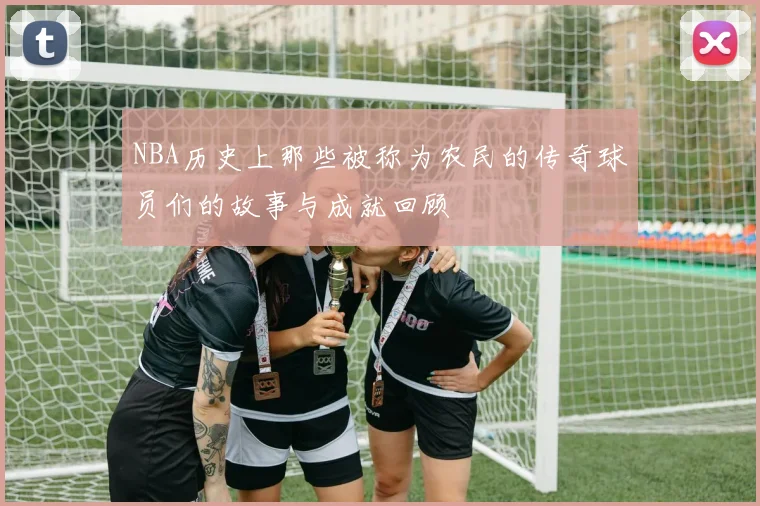 NBA历史上那些被称为农民的传奇球员们的故事与成就回顾